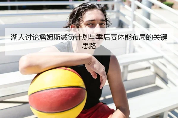 湖人讨论詹姆斯减负计划与季后赛体能布局的关键思路