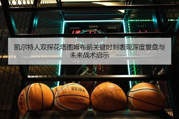 凯尔特人双探花塔图姆布朗关键时刻表现深度复盘与未来战术启示