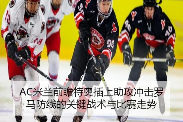 AC米兰前瞻特奥插上助攻冲击罗马防线的关键战术与比赛走势