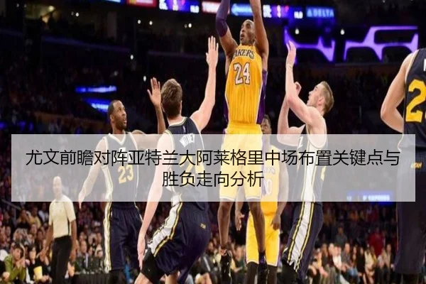 尤文前瞻对阵亚特兰大阿莱格里中场布置关键点与胜负走向分析