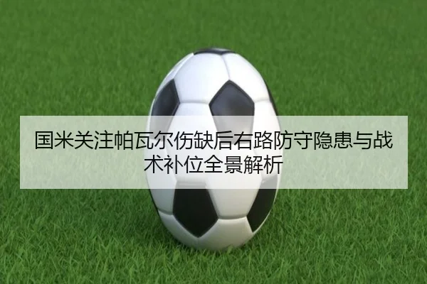 国米关注帕瓦尔伤缺后右路防守隐患与战术补位全景解析