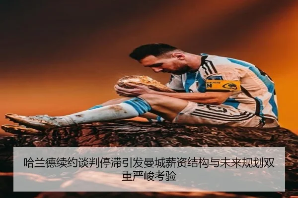 哈兰德续约谈判停滞引发曼城薪资结构与未来规划双重严峻考验