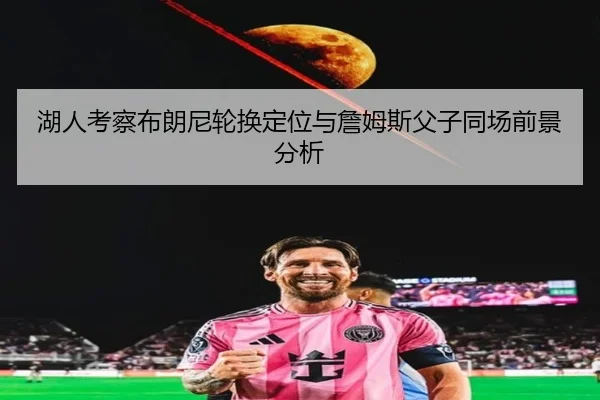 湖人考察布朗尼轮换定位与詹姆斯父子同场前景分析