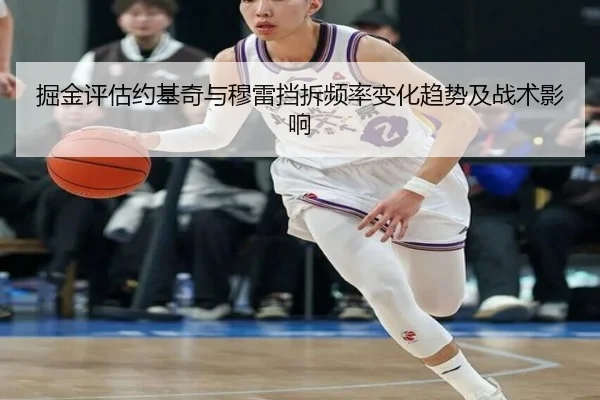 掘金评估约基奇与穆雷挡拆频率变化趋势及战术影响