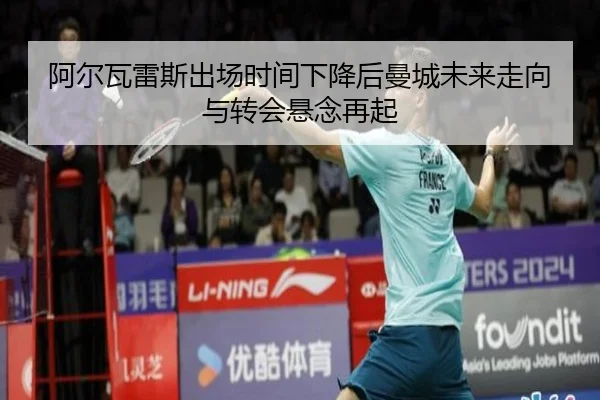 阿尔瓦雷斯出场时间下降后曼城未来走向与转会悬念再起