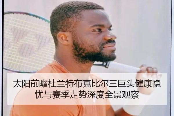 太阳前瞻杜兰特布克比尔三巨头健康隐忧与赛季走势深度全景观察