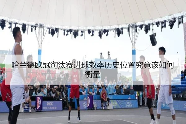 哈兰德欧冠淘汰赛进球效率历史位置究竟该如何衡量