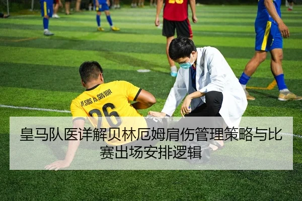 皇马队医详解贝林厄姆肩伤管理策略与比赛出场安排逻辑