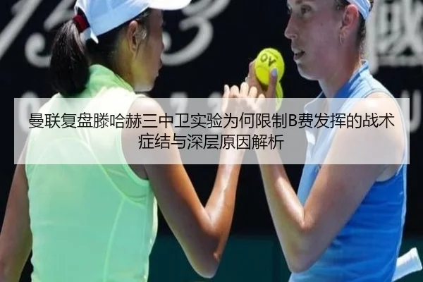 曼联复盘滕哈赫三中卫实验为何限制B费发挥的战术症结与深层原因解析