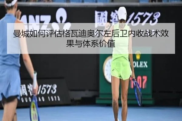 曼城如何评估格瓦迪奥尔左后卫内收战术效果与体系价值