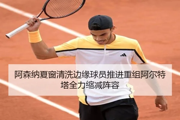 阿森纳夏窗清洗边缘球员推进重组阿尔特塔全力缩减阵容