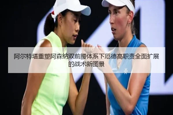 阿尔特塔重塑阿森纳双前腰体系下厄德高职责全面扩展的战术新图景